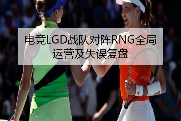 电竞LGD战队对阵RNG全局运营及失误复盘